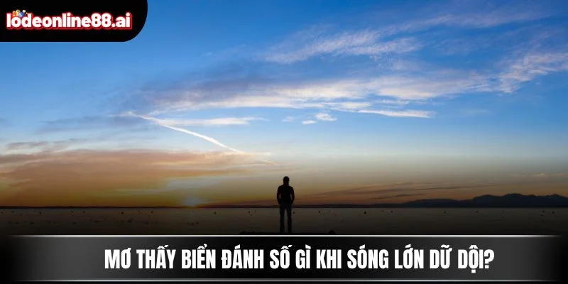 Mơ Thấy Biển Đánh Số Gì - Số Thần Tài Đang Gọi Tên Bạn 2 Mơ thấy biển đánh số gì khi sóng lớn dữ dội?